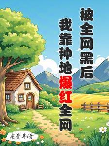 被全网黑后我靠种地爆红全网晋江