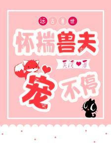 远古兽世怀揣兽夫宠不停全集